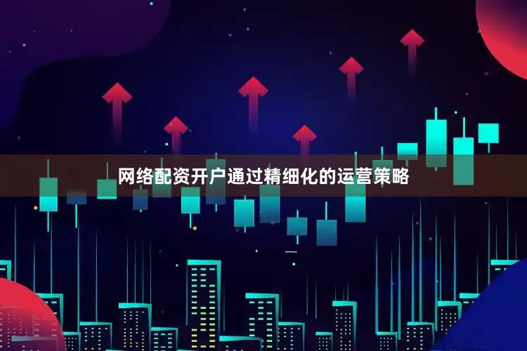 网络配资开户通过精细化的运营策略