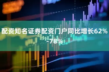 配资知名证券配资门户同比增长62%-78%